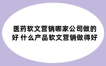 医药软文营销哪家公司做的好 什么产品软文营销做得好